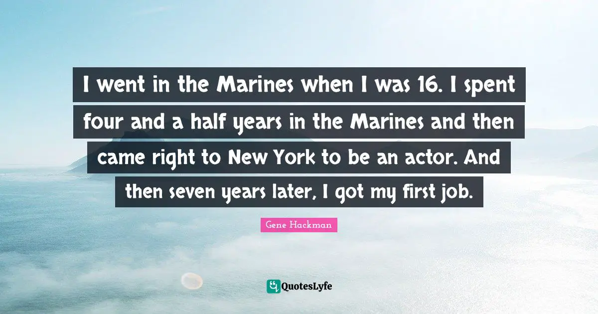 I went in the Marines when I was 16. I spent four and a half years in the Marines and then came right to New York to be an actor. And then seven years later, I got my first job.