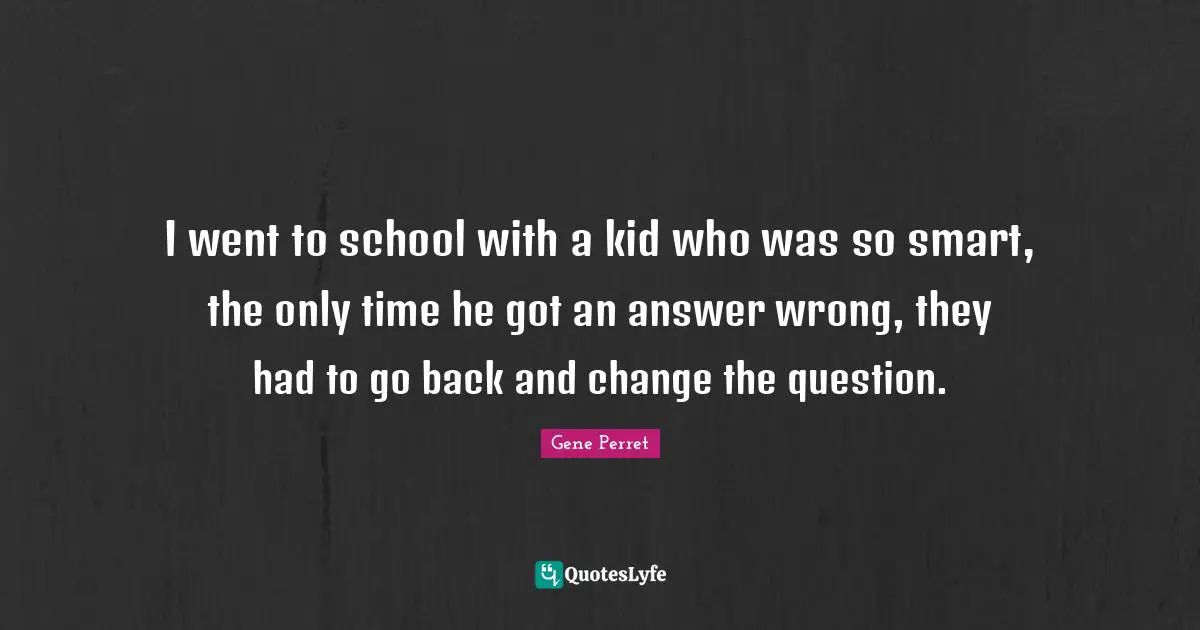 Gene Perret Quotes: "I went to school with a kid who was so smart, the only time he got an answer wrong, they had to go back and change the question."
