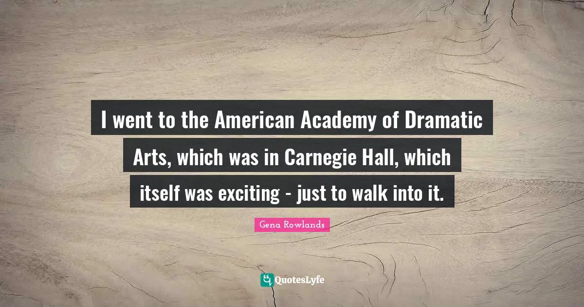 Gena Rowlands Quotes: "I went to the American Academy of Dramatic Arts, which was in Carnegie Hall, which itself was exciting - just to walk into it."