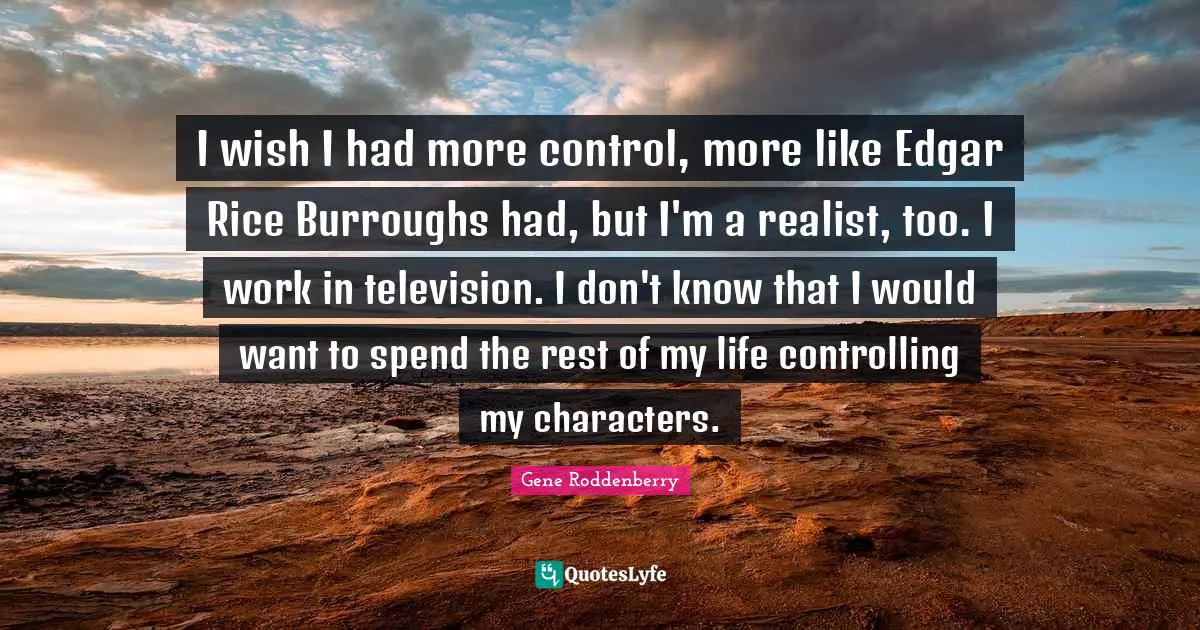 I wish I had more control, more like Edgar Rice Burroughs had, but I'm a realist, too. I work in television. I don't know that I would want to spend the rest of my life controlling my characters.