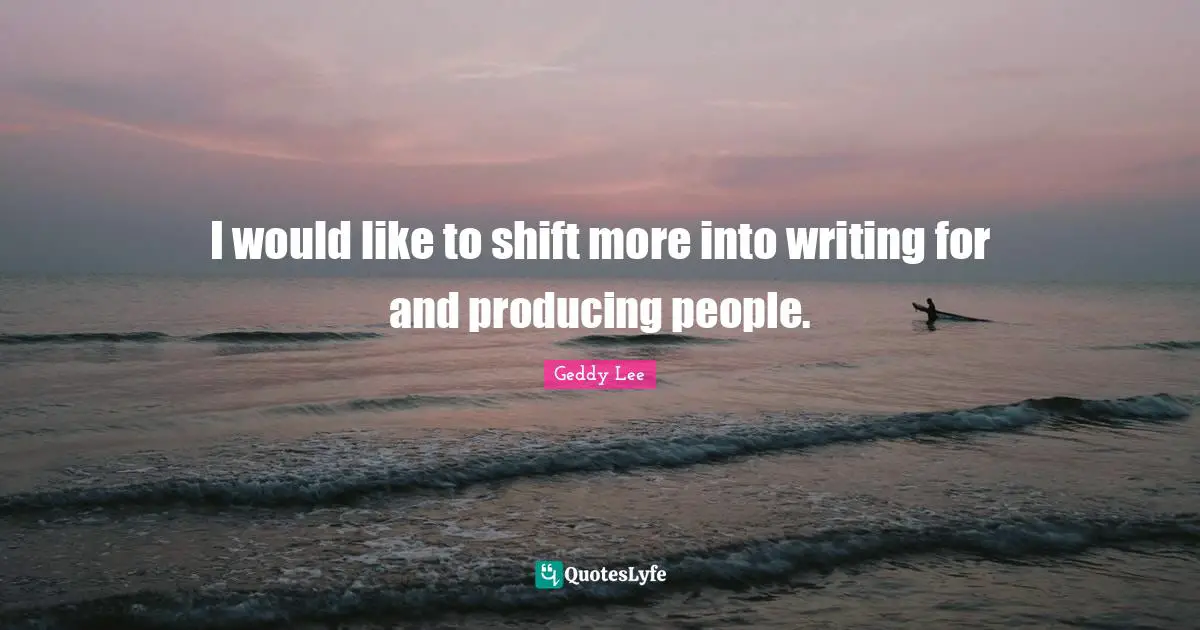 I would like to shift more into writing for and producing people.
