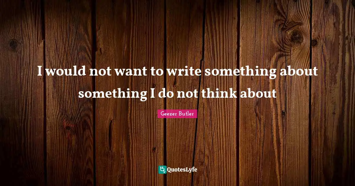I would not want to write something about something I do not think about