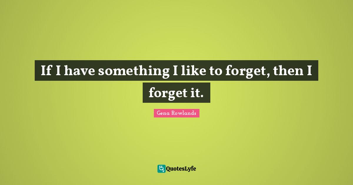 Gena Rowlands Quotes: "If I have something I like to forget, then I forget it."