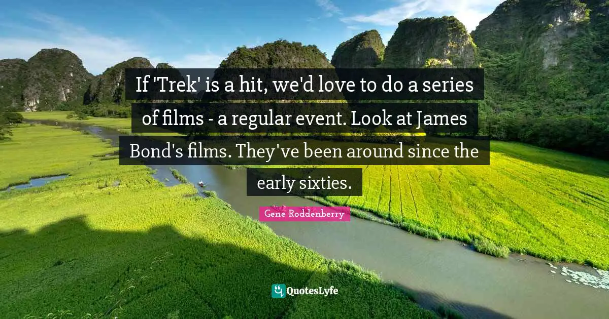 If 'Trek' is a hit, we'd love to do a series of films - a regular event. Look at James Bond's films. They've been around since the early sixties.