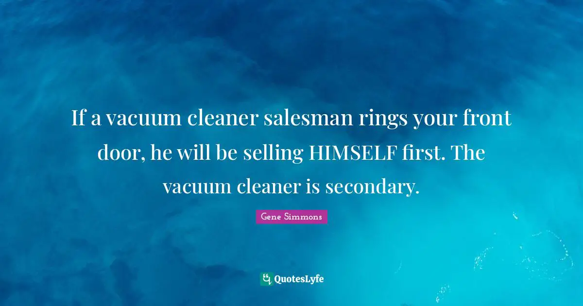 If a vacuum cleaner salesman rings your front door, he will be selling HIMSELF first. The vacuum cleaner is secondary.