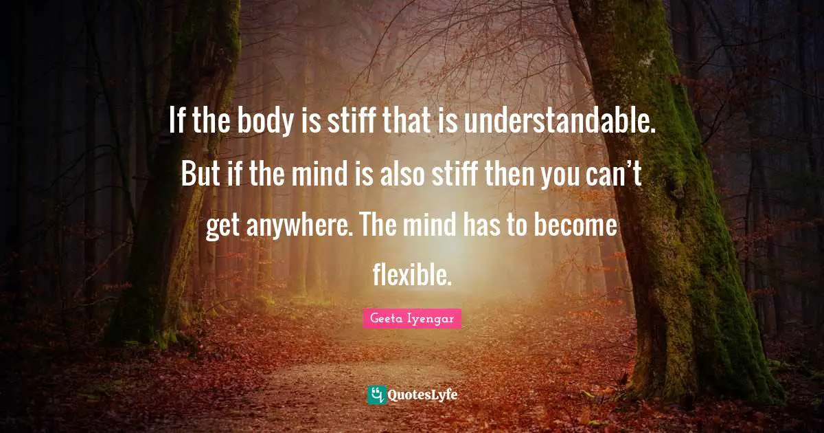 B.K.S. Iyengar Quotes: "If the body is stiff that is understandable. But if the mind is also stiff then you can’t get anywhere. The mind has to become flexible."