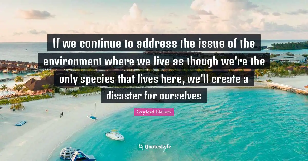 Gaylord Nelson Quotes: If we continue to address the issue of the environment where we live as though we're the only species that lives here, we'll create a disaster for ourselves