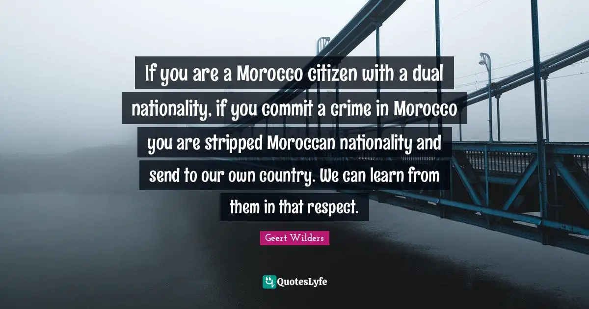 Geert Wilders Quotes: "If you are a Morocco citizen with a dual nationality, if you commit a crime in Morocco you are stripped Moroccan nationality and send to our own country. We can learn from them in that respect."