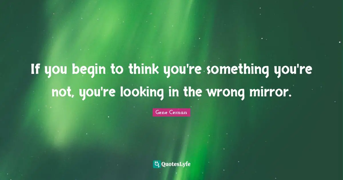 If you begin to think you're something you're not, you're looking in the wrong mirror.
