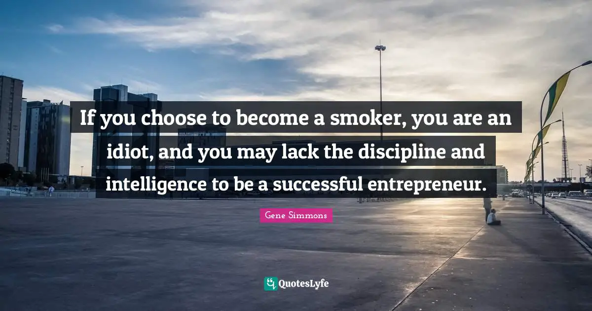 If you choose to become a smoker, you are an idiot, and you may lack the discipline and intelligence to be a successful entrepreneur.