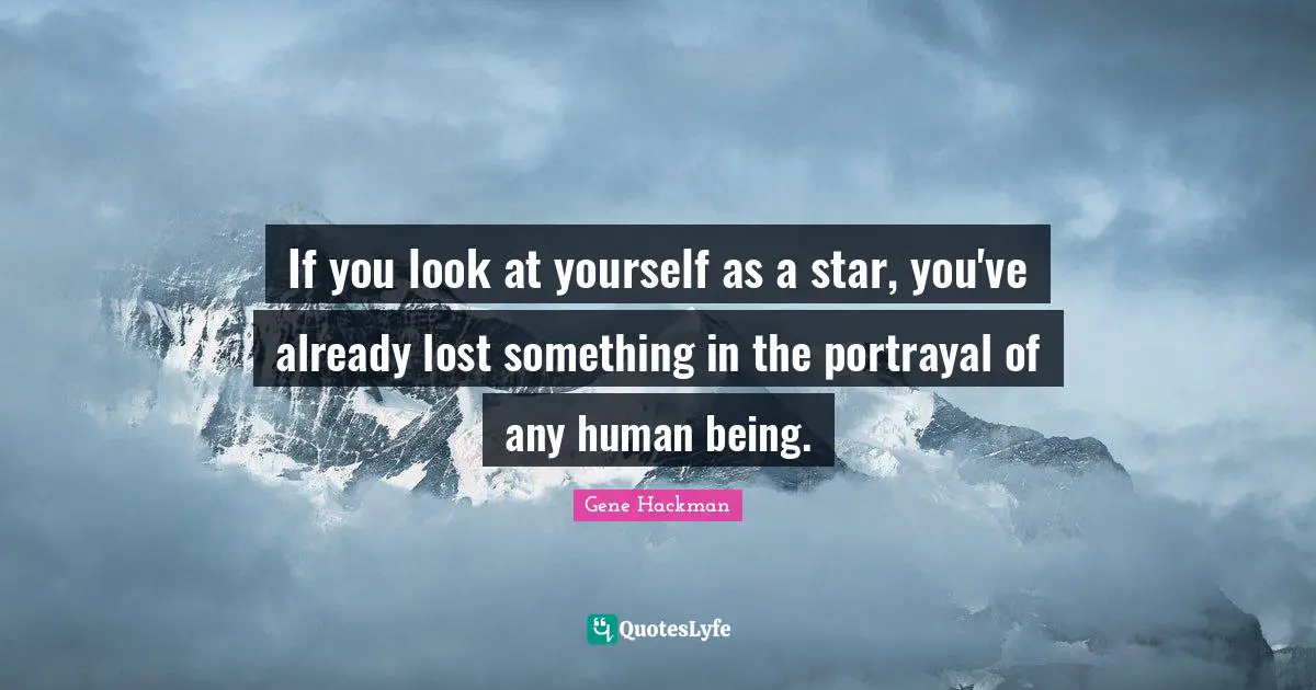 If you look at yourself as a star, you've already lost something in the portrayal of any human being.