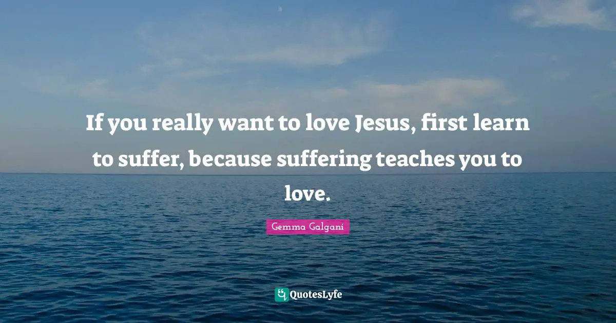 If you really want to love Jesus, first learn to suffer, because suffering teaches you to love.