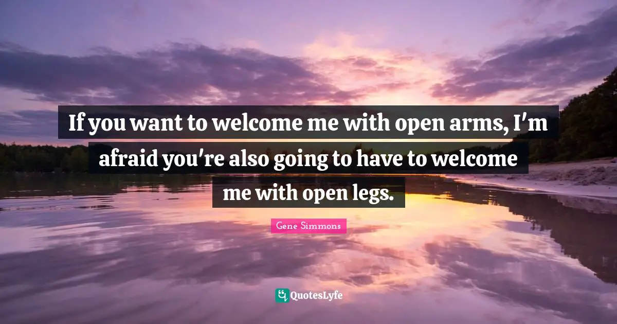 If you want to welcome me with open arms, I'm afraid you're also going to have to welcome me with open legs.