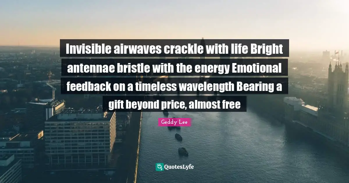 Timeless Quotes: "Invisible airwaves crackle with life Bright antennae bristle with the energy Emotional feedback on a timeless wavelength Bearing a gift beyond price, almost free"