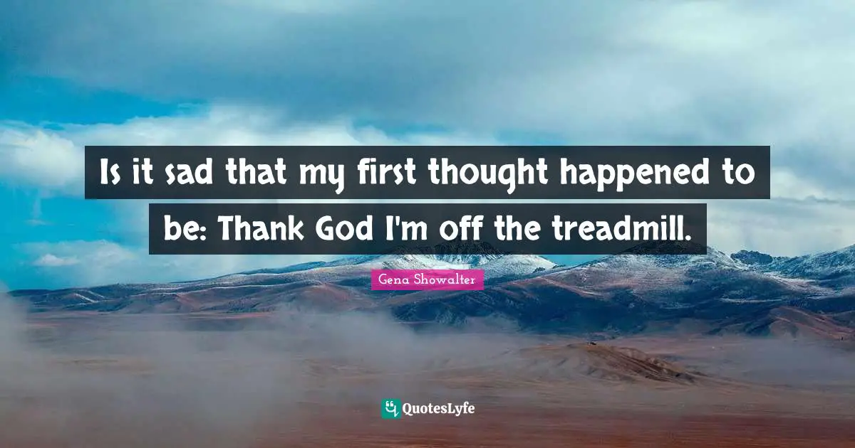 Is it sad that my first thought happened to be: Thank God I'm off the treadmill.