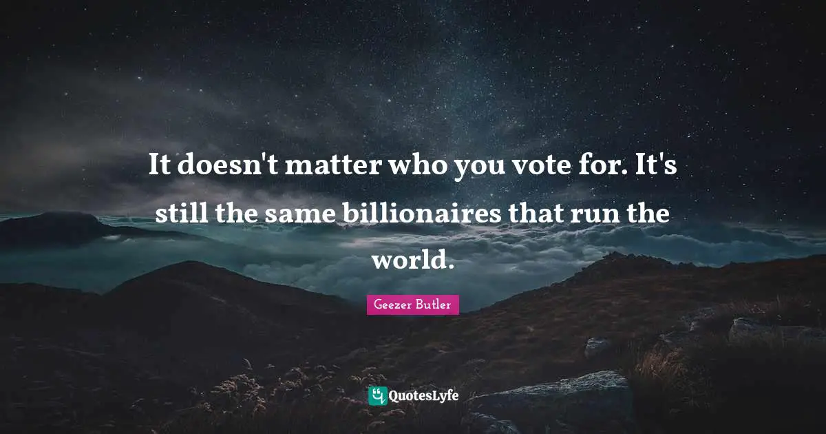 It doesn't matter who you vote for. It's still the same billionaires that run the world.