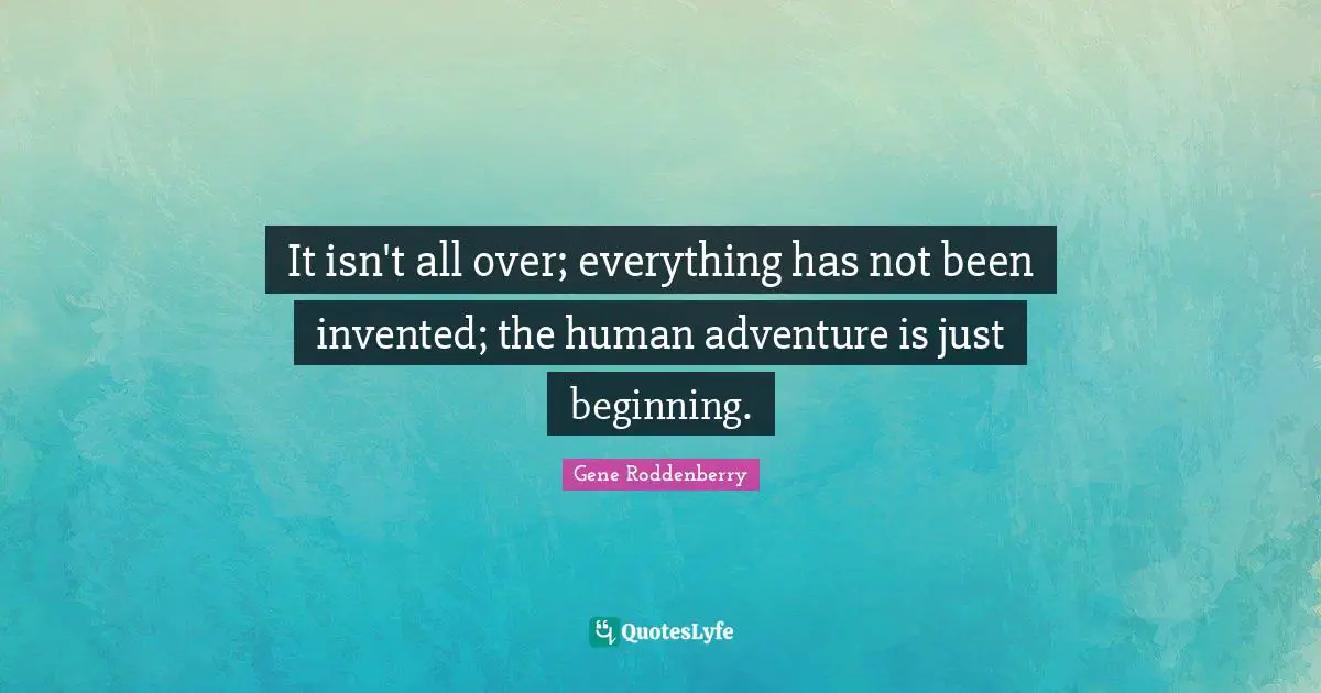It isn't all over; everything has not been invented; the human adventure is just beginning.