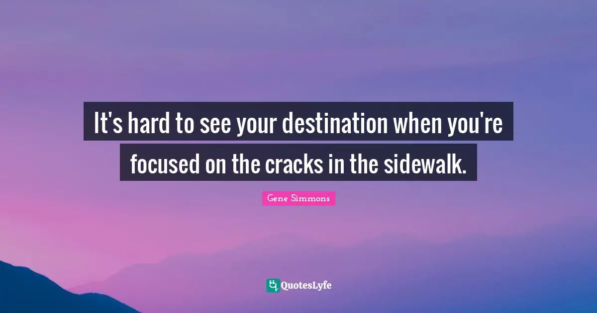 It's hard to see your destination when you're focused on the cracks in the sidewalk.