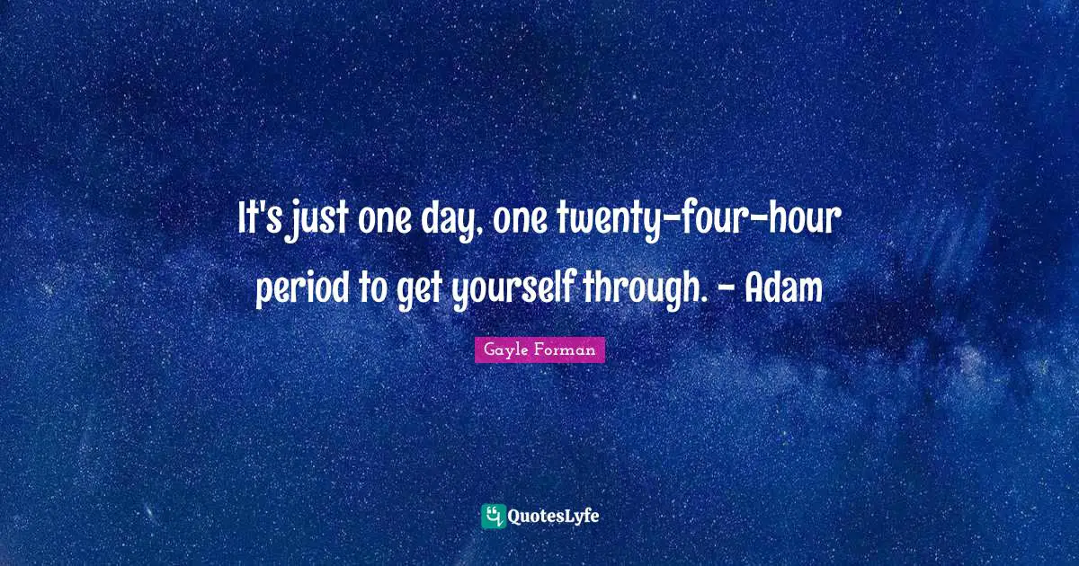 It's just one day, one twenty-four-hour period to get yourself through. - Adam