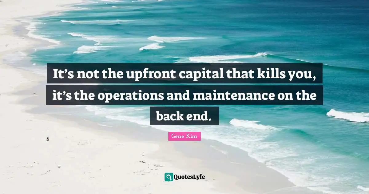 It’s not the upfront capital that kills you, it’s the operations and maintenance on the back end.