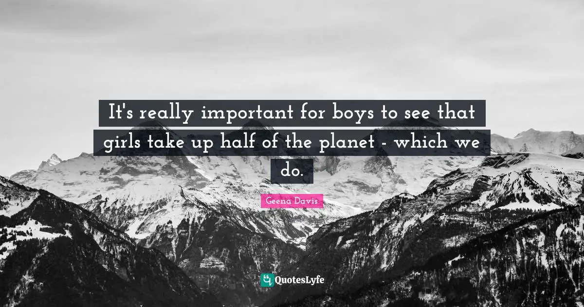 It's really important for boys to see that girls take up half of the planet - which we do.
