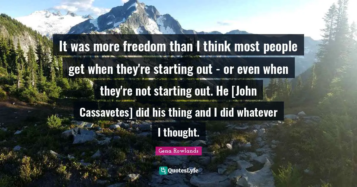 Gena Rowlands Quotes: "It was more freedom than I think most people get when they're starting out - or even when they're not starting out. He [John Cassavetes] did his thing and I did whatever I thought."