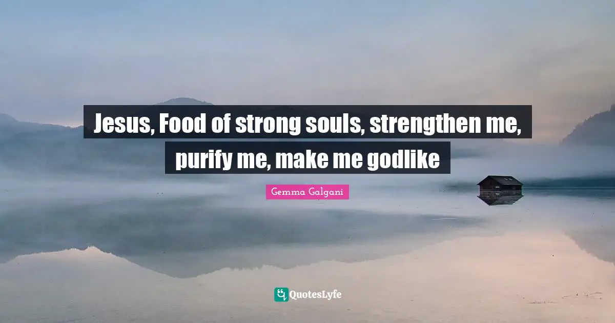 Godlike Quotes: "Jesus, Food of strong souls, strengthen me, purify me, make me godlike"
