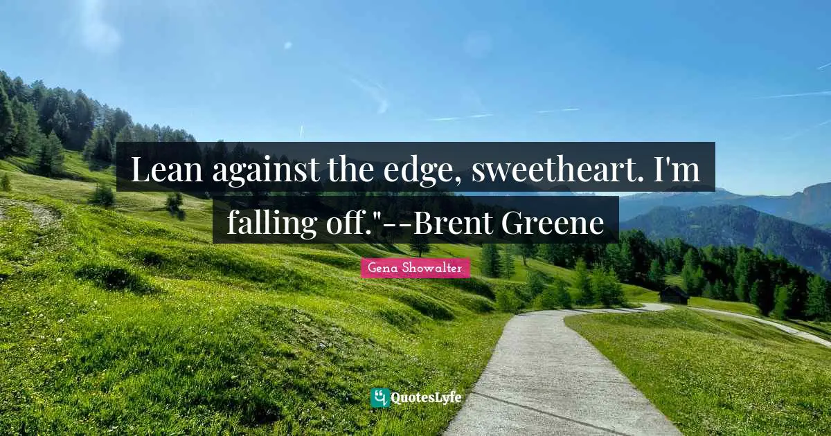 Lean against the edge, sweetheart. I'm falling off."--Brent Greene
