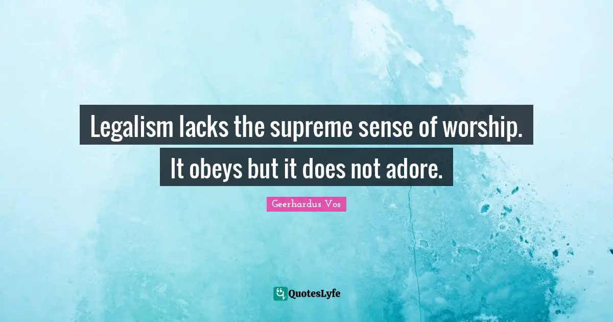 Legalism lacks the supreme sense of worship. It obeys but it does not adore.