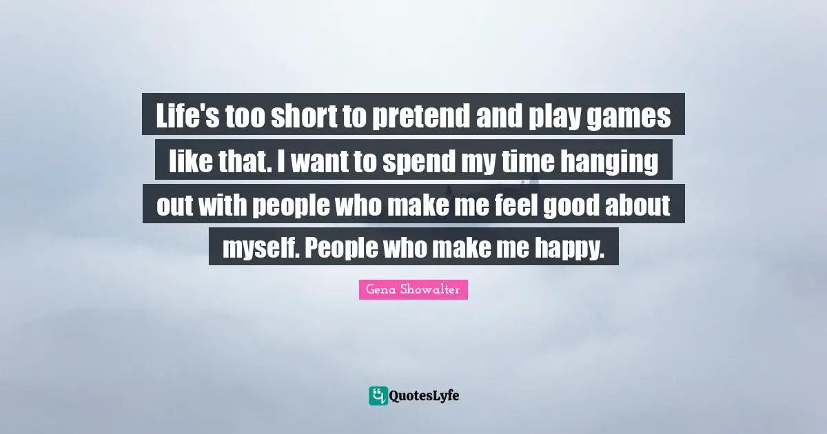 Life's too short to pretend and play games like that. I want to spend my time hanging out with people who make me feel good about myself. People who make me happy.