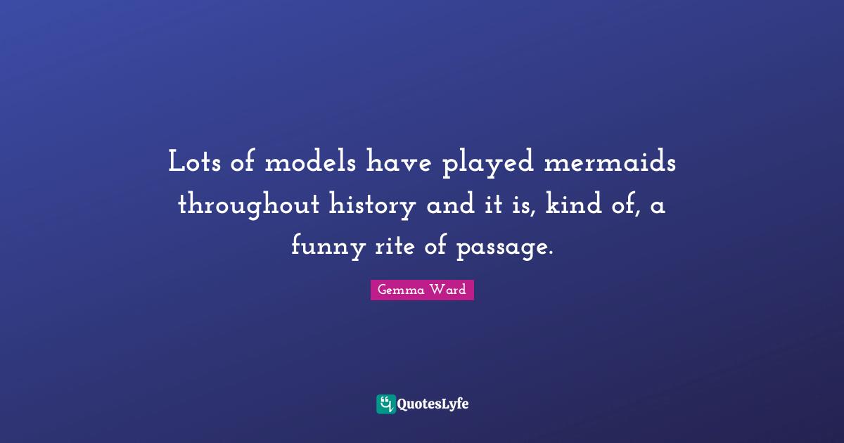 Lots of models have played mermaids throughout history and it is, kind of, a funny rite of passage.