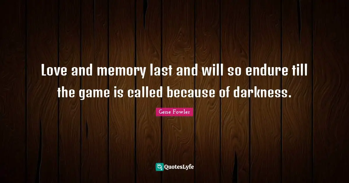 Gene Fowler Quotes: "Love and memory last and will so endure till the game is called because of darkness."
