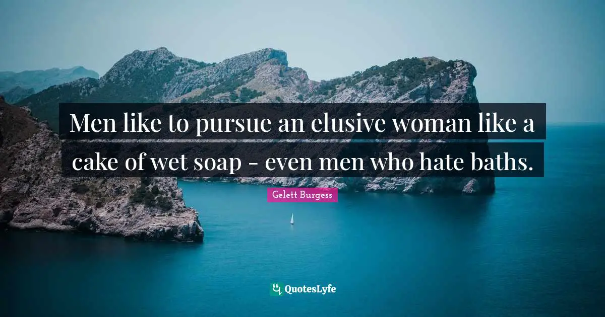 Men like to pursue an elusive woman like a cake of wet soap - even men who hate baths.