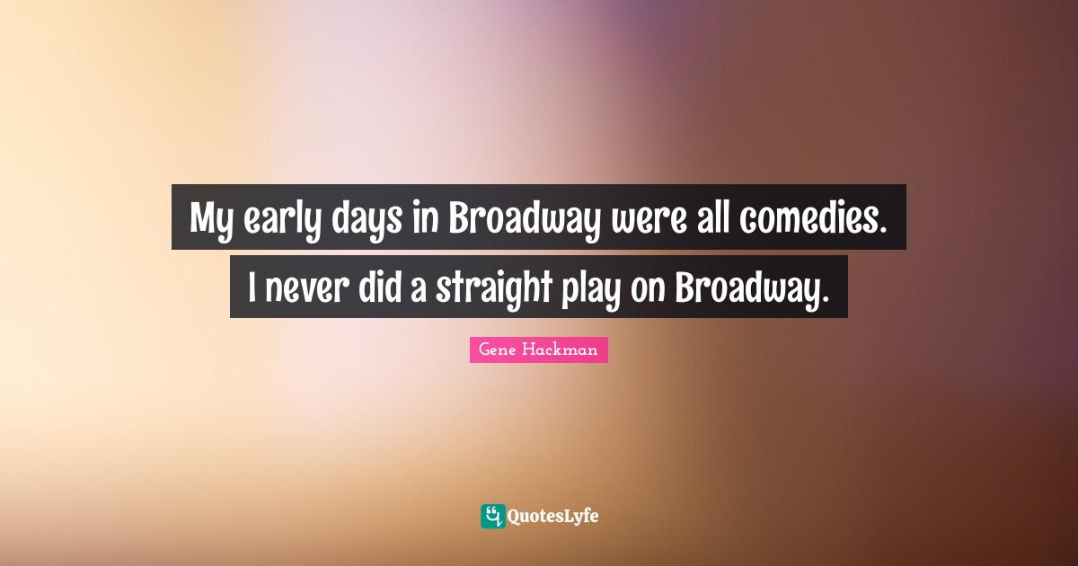 My early days in Broadway were all comedies. I never did a straight play on Broadway.