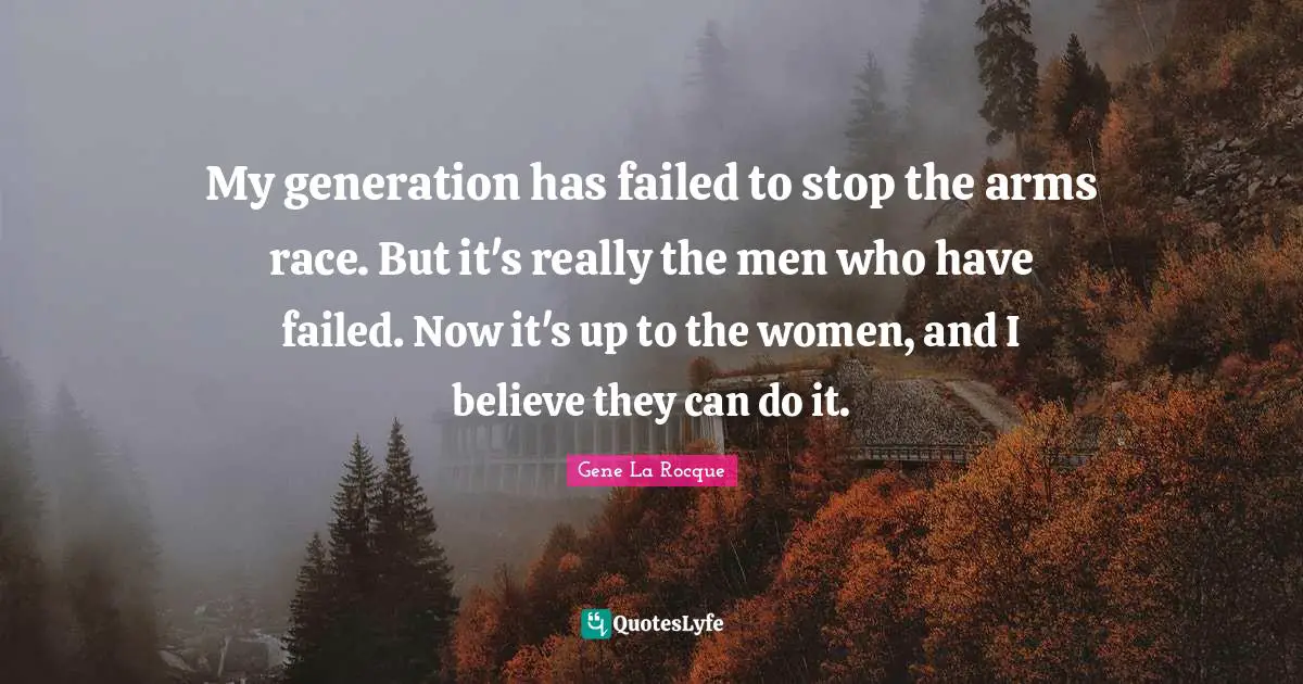 My generation has failed to stop the arms race. But it's really the men who have failed. Now it's up to the women, and I believe they can do it.