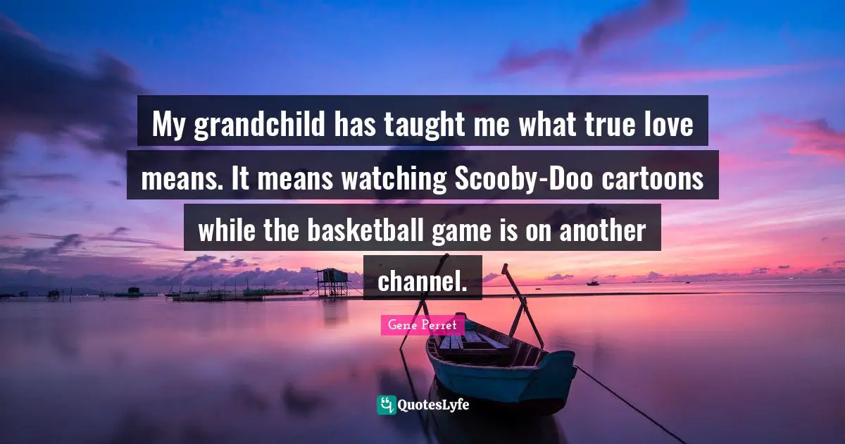 Grandmother Quotes: "My grandchild has taught me what true love means. It means watching Scooby-Doo cartoons while the basketball game is on another channel."
