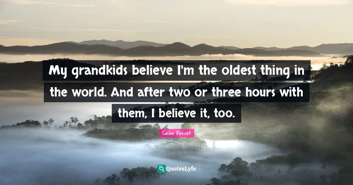 Gene Perret Quotes: "My grandkids believe I'm the oldest thing in the world. And after two or three hours with them, I believe it, too."
