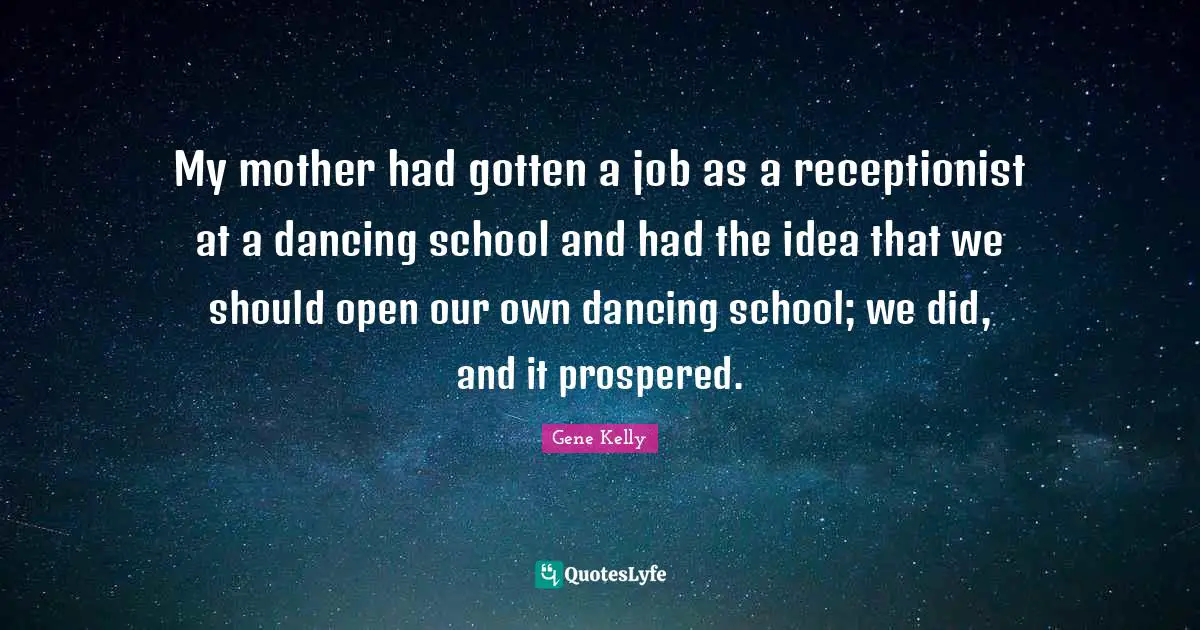 My mother had gotten a job as a receptionist at a dancing school and had the idea that we should open our own dancing school; we did, and it prospered.