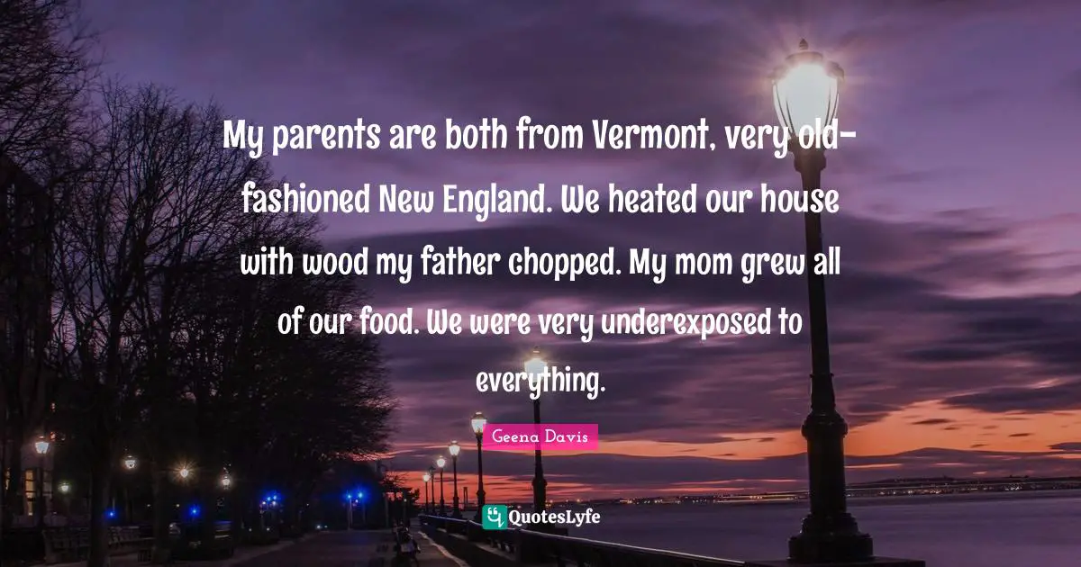 My parents are both from Vermont, very old-fashioned New England. We heated our house with wood my father chopped. My mom grew all of our food. We were very underexposed to everything.