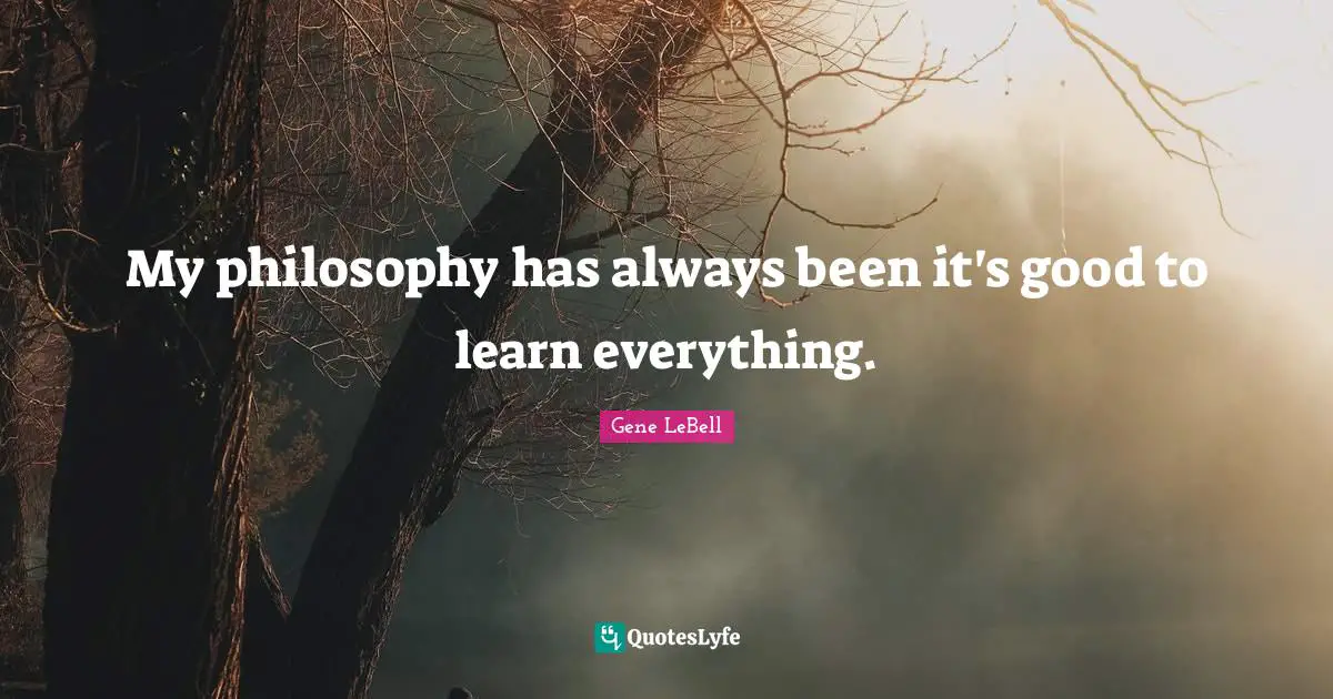 My philosophy has always been it's good to learn everything.