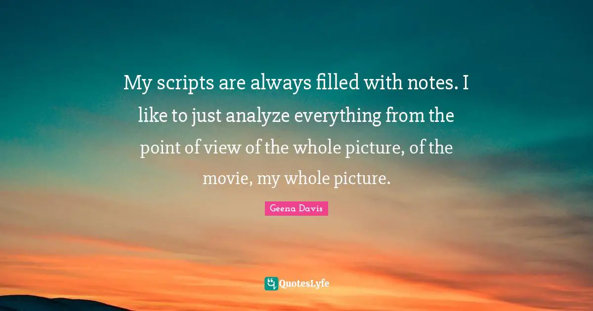 My scripts are always filled with notes. I like to just analyze everything from the point of view of the whole picture, of the movie, my whole picture.