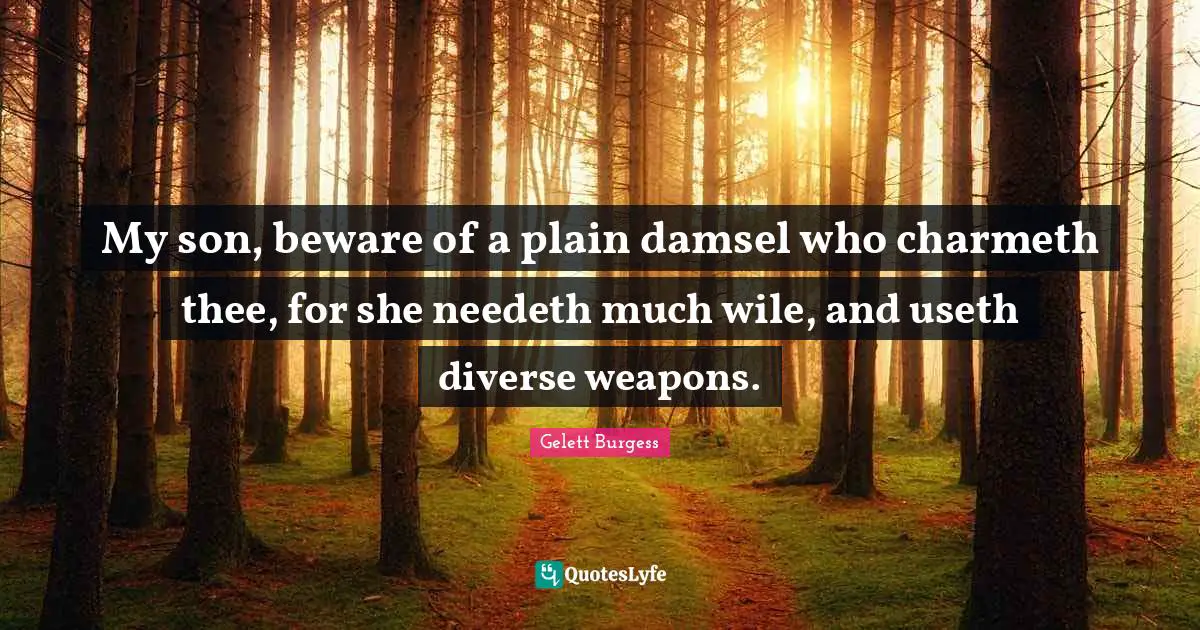 My son, beware of a plain damsel who charmeth thee, for she needeth much wile, and useth diverse weapons.