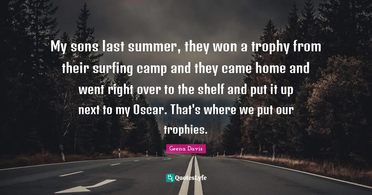 My sons last summer, they won a trophy from their surfing camp and they came home and went right over to the shelf and put it up next to my Oscar. That's where we put our trophies.