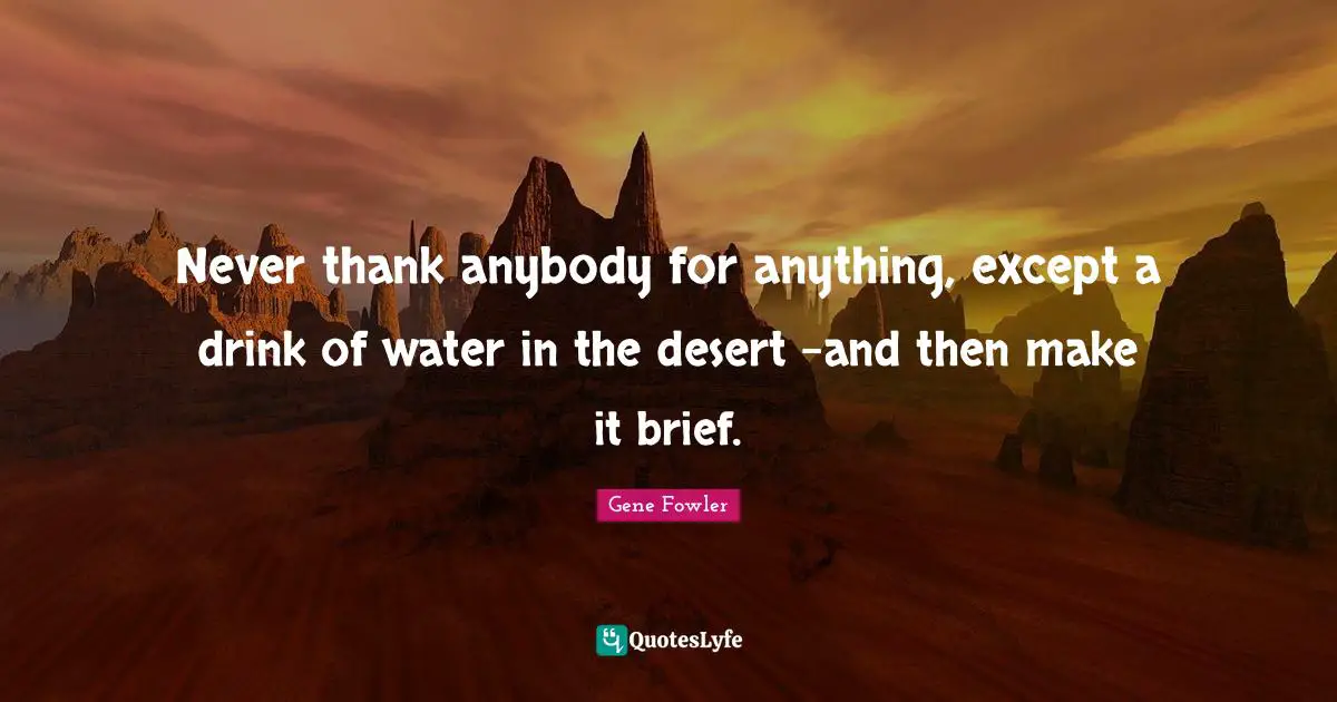 Gene Fowler Quotes: "Never thank anybody for anything, except a drink of water in the desert -and then make it brief."