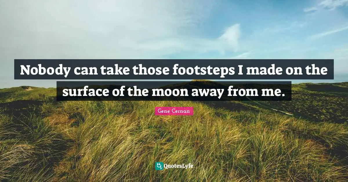 Nobody can take those footsteps I made on the surface of the moon away from me.