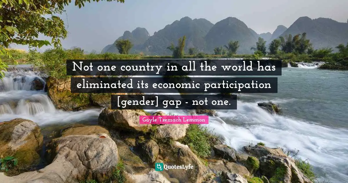 Not one country in all the world has eliminated its economic participation [gender] gap - not one.