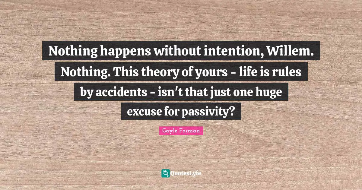 Nothing happens without intention, Willem. Nothing. This theory of yours - life is rules by accidents - isn't that just one huge excuse for passivity?