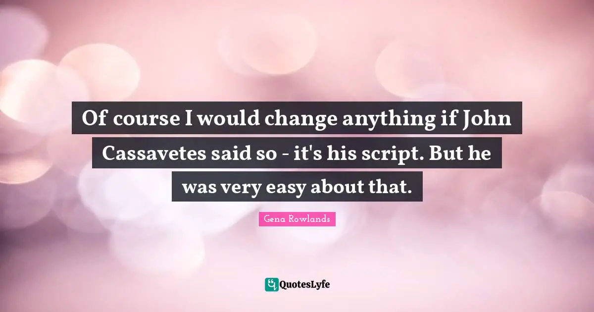 Gena Rowlands Quotes: "Of course I would change anything if John Cassavetes said so - it's his script. But he was very easy about that."