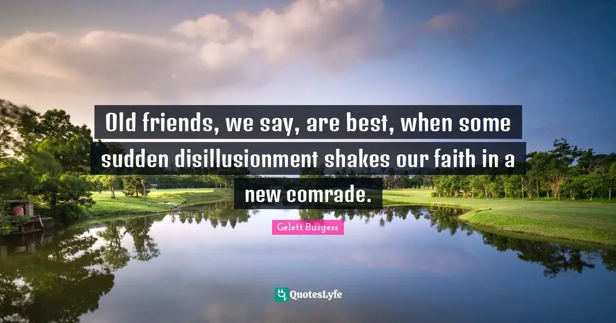 Old friends, we say, are best, when some sudden disillusionment shakes our faith in a new comrade.