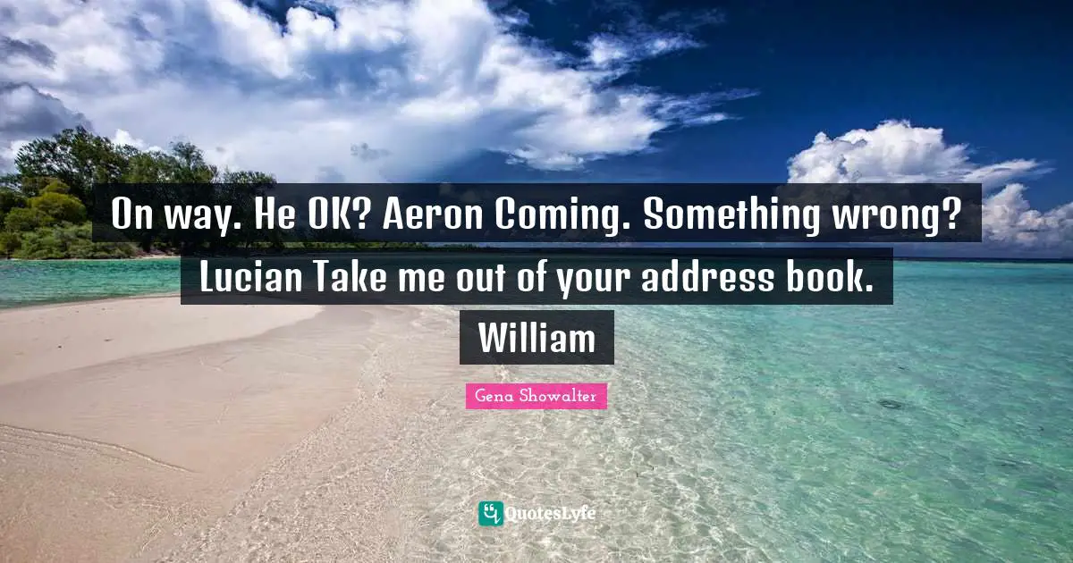 On way. He OK? Aeron Coming. Something wrong? Lucian Take me out of your address book. William